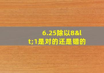 6.25除以8<1是对的还是错的